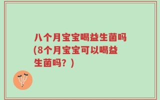 八个月宝宝喝益生菌吗(8个月宝宝可以喝益生菌吗？)