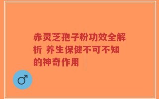 赤灵芝孢子粉功效全解析 养生保健不可不知的神奇作用