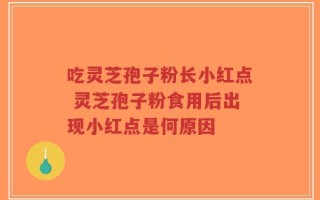 吃灵芝孢子粉长小红点 灵芝孢子粉食用后出现小红点是何原因