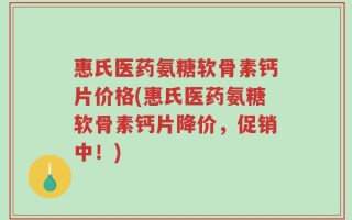 惠氏医药氨糖软骨素钙片价格(惠氏医药氨糖软骨素钙片降价，促销中！)