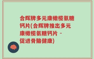 合辉牌多元康橄榄氨糖钙片(合辉牌推出多元康橄榄氨糖钙片 - 促进骨骼健康)
