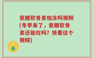 氨糖软骨素怕冻吗视频(冬季来了，氨糖软骨素还能吃吗？快看这个视频)