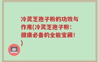冷灵芝孢子粉的功效与作用(冷灵芝孢子粉：健康必备的全能宝藏！)