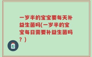 一岁半的宝宝要每天补益生菌吗(一岁半的宝宝每日需要补益生菌吗？)