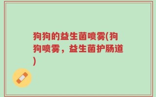 狗狗的益生菌喷雾(狗狗喷雾，益生菌护肠道)
