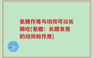 氨糖作用与功效可以长期吃(氨糖：长期食用的功效和作用)