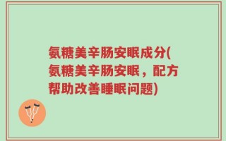 氨糖美辛肠安眠成分(氨糖美辛肠安眠，配方帮助改善睡眠问题)