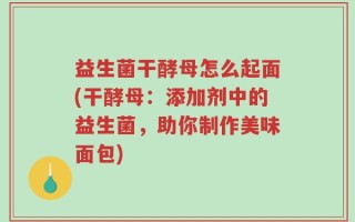 益生菌干酵母怎么起面(干酵母：添加剂中的益生菌，助你制作美味面包)