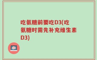 吃氨糖前要吃D3(吃氨糖时需先补充维生素D3)