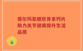 德尔玛氨糖软骨素钙片助力关节健康提升生活品质