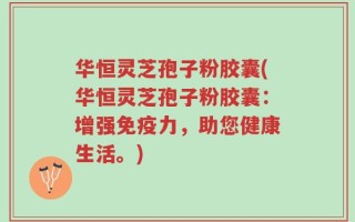 华恒灵芝孢子粉胶囊(华恒灵芝孢子粉胶囊：增强免疫力，助您健康生活。)