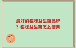 最好的猫咪益生菌品牌？猫咪益生菌怎么使用