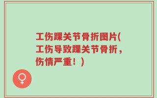 工伤踝关节骨折图片(工伤导致踝关节骨折，伤情严重！)