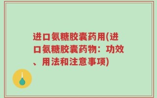 进口氨糖胶囊药用(进口氨糖胶囊药物：功效、用法和注意事项)
