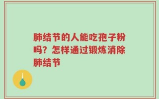 肺结节的人能吃孢子粉吗？怎样通过锻炼消除肺结节