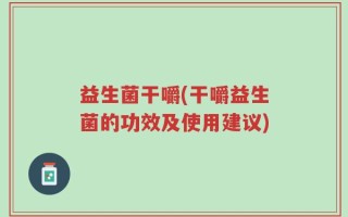 益生菌干嚼(干嚼益生菌的功效及使用建议)