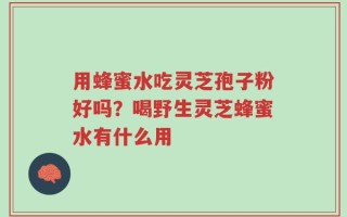 用蜂蜜水吃灵芝孢子粉好吗？喝野生灵芝蜂蜜水有什么用