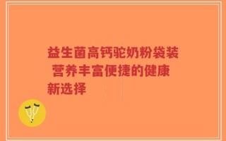 益生菌高钙驼奶粉袋装 营养丰富便捷的健康新选择
