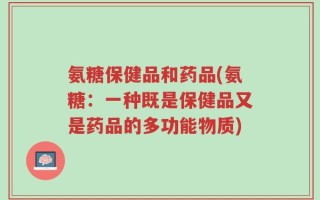 氨糖保健品和药品(氨糖：一种既是保健品又是药品的多功能物质)