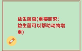 益生菌兽(重要研究：益生菌可以帮助动物增重)