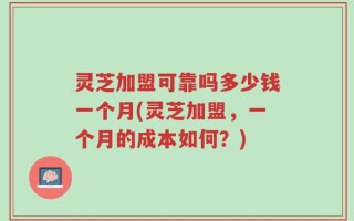 灵芝加盟可靠吗多少钱一个月(灵芝加盟，一个月的成本如何？)