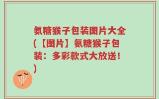 氨糖猴子包装图片大全(【图片】氨糖猴子包装：多彩款式大放送！)