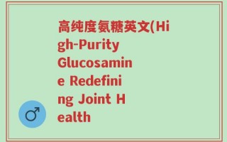 高纯度氨糖英文(High-Purity Glucosamine Redefining Joint Health