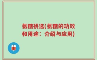 氨糖挑选(氨糖的功效和用途：介绍与应用)