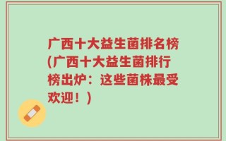 广西十大益生菌排名榜(广西十大益生菌排行榜出炉：这些菌株最受欢迎！)