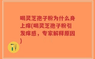 喝灵芝孢子粉为什么身上痒(喝灵芝孢子粉引发痒感，专家解释原因)