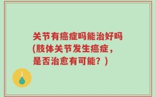 关节有癌症吗能治好吗(肢体关节发生癌症，是否治愈有可能？)