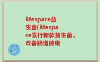 ilfespace益生菌(ilfespace发行新款益生菌，改善肠道健康