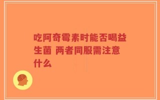 吃阿奇霉素时能否喝益生菌 两者同服需注意什么