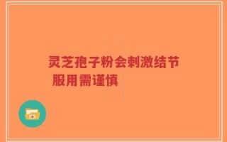 灵芝孢子粉会刺激结节 服用需谨慎