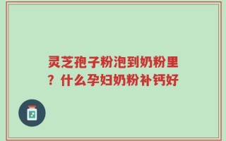 灵芝孢子粉泡到奶粉里？什么孕妇奶粉补钙好