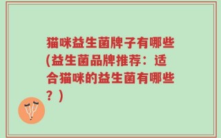 猫咪益生菌牌子有哪些(益生菌品牌推荐：适合猫咪的益生菌有哪些？)