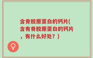 含骨胶原蛋白的钙片(含有骨胶原蛋白的钙片，有什么好处？)