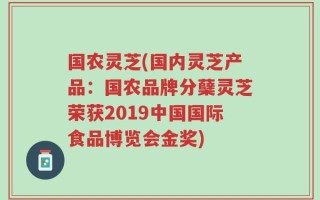 国农灵芝(国内灵芝产品：国农品牌分蘖灵芝荣获2019中国国际食品博览会金奖)