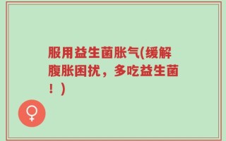 服用益生菌胀气(缓解腹胀困扰，多吃益生菌！)