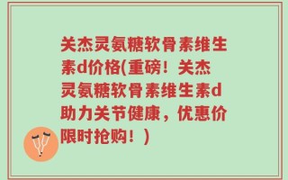 关杰灵氨糖软骨素维生素d价格(重磅！关杰灵氨糖软骨素维生素d助力关节健康，优惠价限时抢购！)