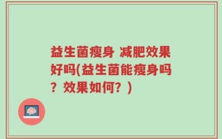 益生菌瘦身 减肥效果好吗(益生菌能瘦身吗？效果如何？)