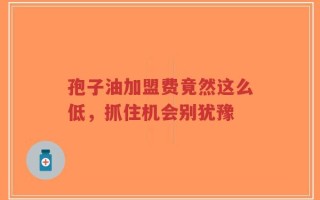 孢子油加盟费竟然这么低，抓住机会别犹豫