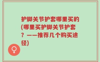 护脚关节护套哪里买的(哪里买护脚关节护套？——推荐几个购买途径)