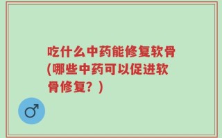 吃什么中药能修复软骨(哪些中药可以促进软骨修复？)