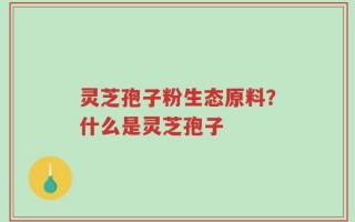 灵芝孢子粉生态原料？什么是灵芝孢子