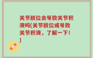 关节脱位会导致关节积液吗(关节脱位或导致关节积液，了解一下！)