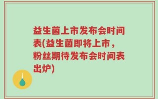 益生菌上市发布会时间表(益生菌即将上市，粉丝期待发布会时间表出炉)