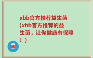 xbb官方推荐益生菌(xbb官方推荐的益生菌，让你健康有保障！)