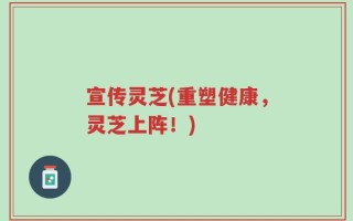 宣传灵芝(重塑健康，灵芝上阵！)