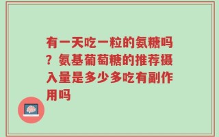 有一天吃一粒的氨糖吗？氨基葡萄糖的推荐摄入量是多少多吃有副作用吗
